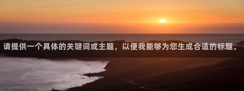 必发官方正版app代理:请提供一个具体的关键词或主题,以便我