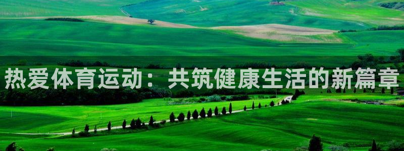 必发官网下载平台注册要钱吗是真的吗:热爱体育运动:共筑健康生